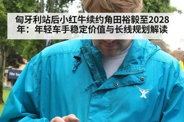 匈牙利站后小红牛续约角田裕毅至2028年：年轻车手稳定价值与长线规划解读