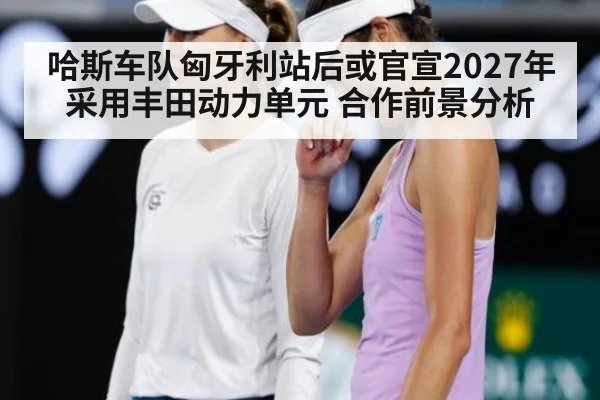 哈斯车队匈牙利站后或官宣2027年采用丰田动力单元 合作前景分析 - jiuyouhui