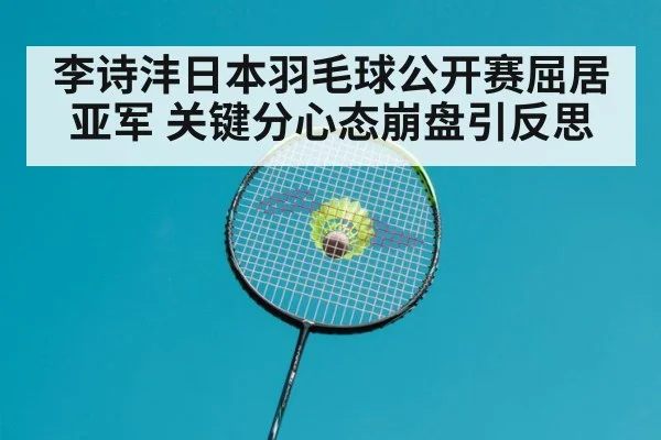 李诗沣日本羽毛球公开赛屈居亚军 关键分心态崩盘引反思 - jiuyouhui