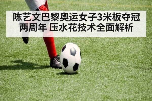 陈艺文巴黎奥运女子3米板夺冠两周年 压水花技术全面解析