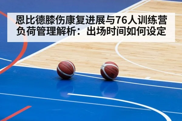 恩比德膝伤康复进展与76人训练营负荷管理解析：出场时间如何设定 - jiuyouhui