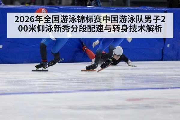 2026年全国游泳锦标赛中国游泳队男子200米仰泳新秀分段配速与转身技术解析 - jiuyouhui