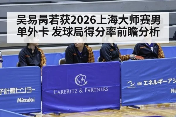 吴易昺若获2026上海大师赛男单外卡 发球局得分率前瞻分析 - jiuyouhui