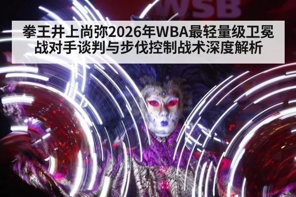 拳王井上尚弥2026年WBA最轻量级卫冕战对手谈判与步伐控制战术深度解析 - jiuyouhui