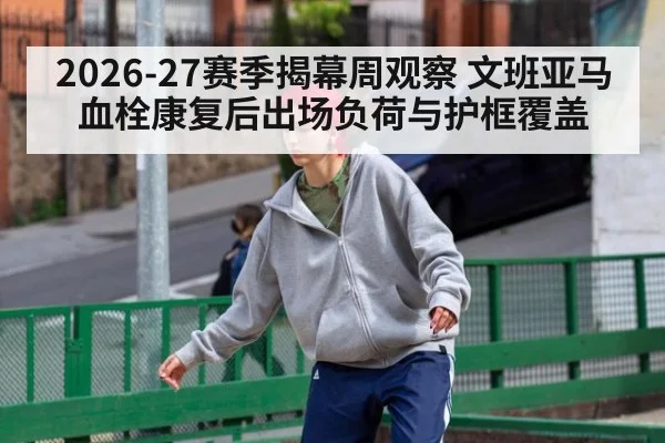 2026-27赛季揭幕周观察 文班亚马血栓康复后出场负荷与护框覆盖 - jiuyouhui