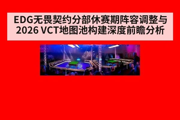 EDG无畏契约分部休赛期阵容调整与2026 VCT地图池构建深度前瞻分析 - jiuyouhui
