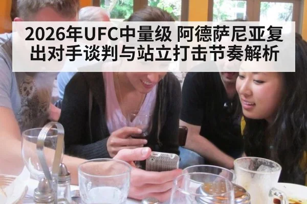 2026年UFC中量级 阿德萨尼亚复出对手谈判与站立打击节奏解析 - jiuyouhui