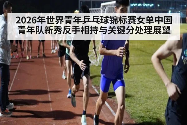 2026年世界青年乒乓球锦标赛女单中国青年队新秀反手相持与关键分处理展望 - jiuyouhui
