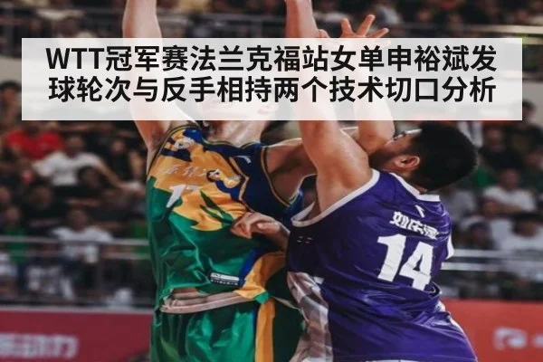 WTT冠军赛法兰克福站女单申裕斌发球轮次与反手相持两个技术切口分析