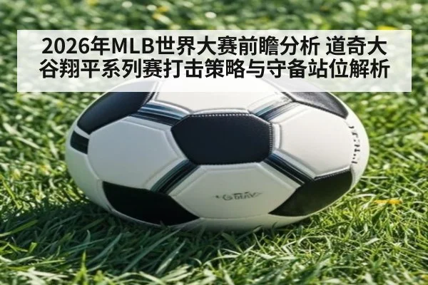 2026年MLB世界大赛前瞻分析 道奇大谷翔平系列赛打击策略与守备站位解析